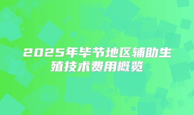 2025年毕节地区辅助生殖技术费用概览