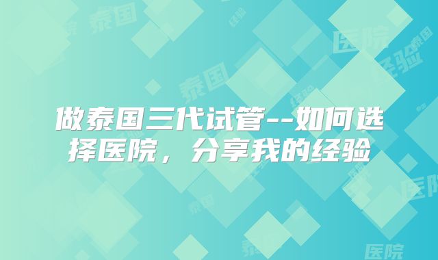 做泰国三代试管--如何选择医院，分享我的经验