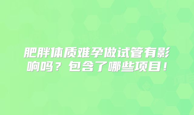肥胖体质难孕做试管有影响吗？包含了哪些项目！