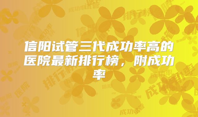 信阳试管三代成功率高的医院最新排行榜,附成功率