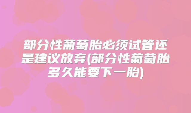 部分性葡萄胎必须试管还是建议放弃(部分性葡萄胎多久能要下一胎)