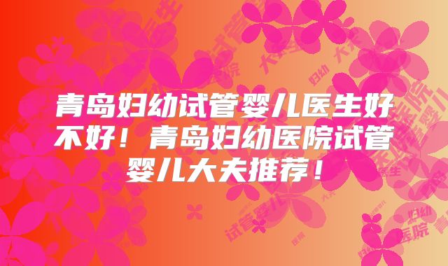 青岛妇幼试管婴儿医生好不好！青岛妇幼医院试管婴儿大夫推荐！