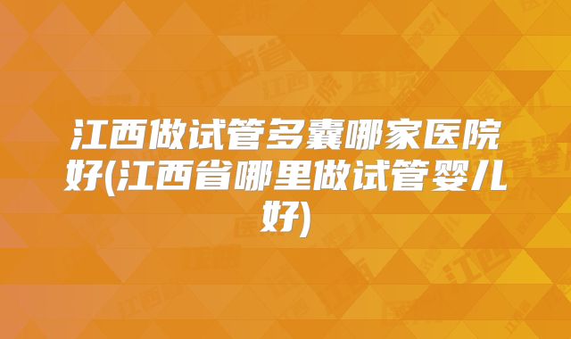 江西做试管多囊哪家医院好(江西省哪里做试管婴儿好)