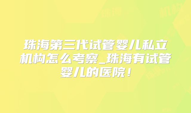 珠海第三代试管婴儿私立机构怎么考察_珠海有试管婴儿的医院!