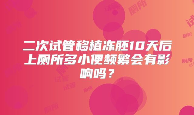 二次试管移植冻胚10天后上厕所多小便频繁会有影响吗?