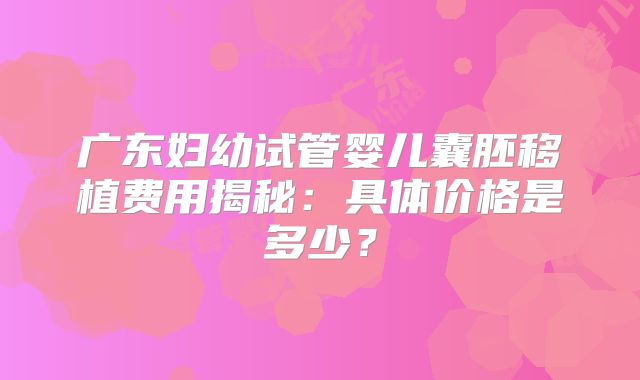 广东妇幼试管婴儿囊胚移植费用揭秘：具体价格是多少？