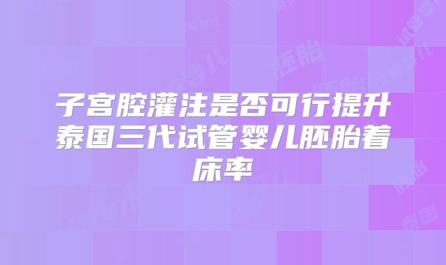 子宫腔灌注是否可行提升泰国三代试管婴儿胚胎着床率