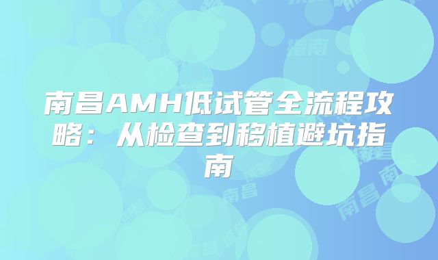 南昌AMH低试管全流程攻略：从检查到移植避坑指南