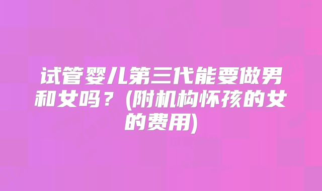 试管婴儿第三代能要做男和女吗？(附机构怀孩的女的费用)