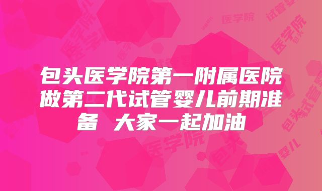 包头医学院第一附属医院做第二代试管婴儿前期准备 大家一起加油