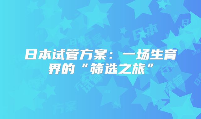 日本试管方案:一场生育界的“筛选之旅”