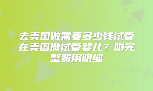 去美国做需要多少钱试管在美国做试管婴儿？附完整费用明细