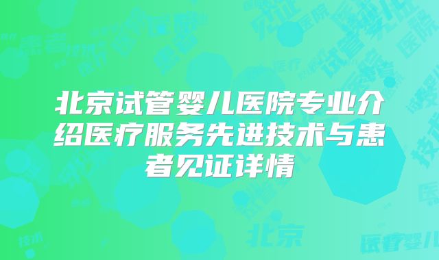 北京试管婴儿医院专业介绍医疗服务先进技术与患者见证详情