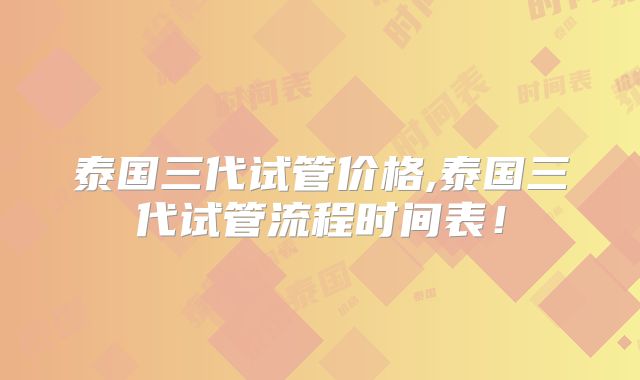 泰国三代试管价格,泰国三代试管流程时间表！