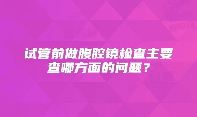 试管前做腹腔镜检查主要查哪方面的问题？