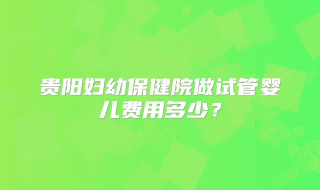 贵阳妇幼保健院做试管婴儿费用多少？
