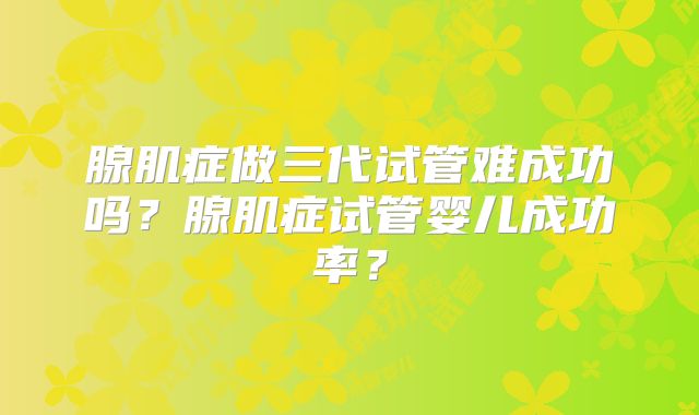 腺肌症做三代试管难成功吗?腺肌症试管婴儿成功率?