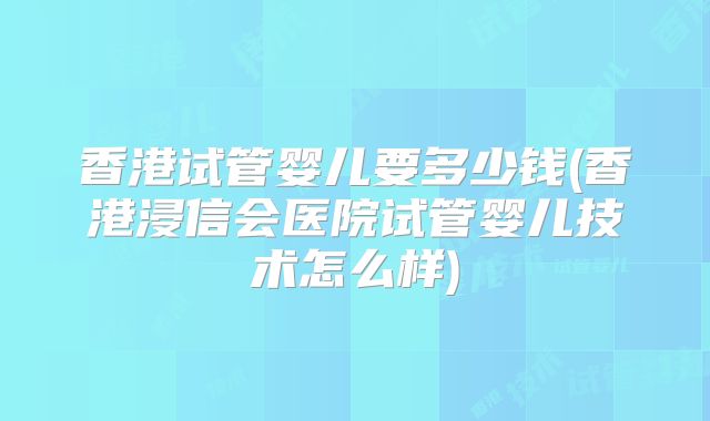 香港试管婴儿要多少钱(香港浸信会医院试管婴儿技术怎么样)