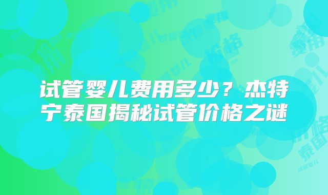 试管婴儿费用多少？杰特宁泰国揭秘试管价格之谜
