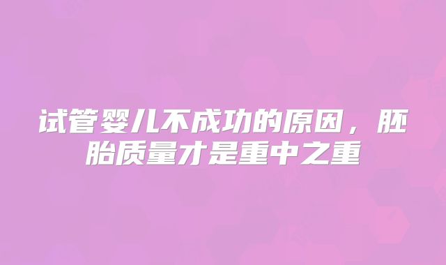 试管婴儿不成功的原因,胚胎质量才是重中之重