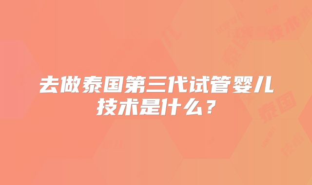 去做泰国第三代试管婴儿技术是什么？