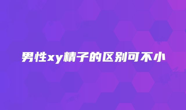 男性xy精子的区别可不小