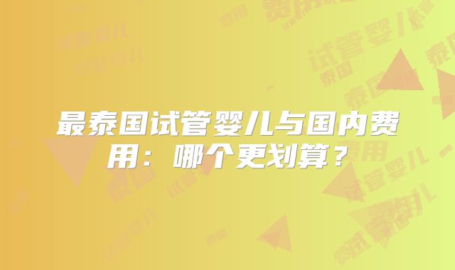 最泰国试管婴儿与国内费用：哪个更划算？