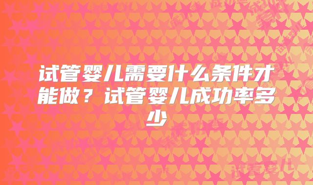 试管婴儿需要什么条件才能做？试管婴儿成功率多少