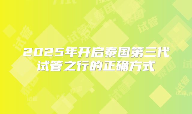 2025年开启泰国第三代试管之行的正确方式