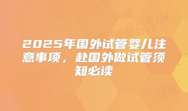 2025年国外试管婴儿注意事项，赴国外做试管须知必读