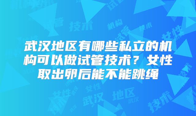 武汉地区有哪些私立的机构可以做试管技术?女性取出卵后能不能跳绳