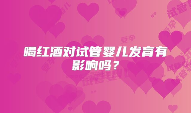 喝红酒对试管婴儿发育有影响吗？