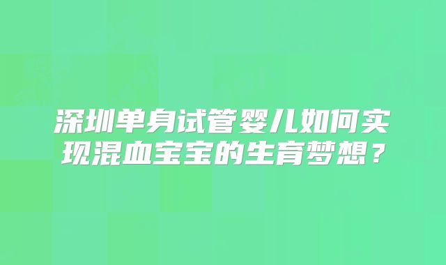 深圳单身试管婴儿如何实现混血宝宝的生育梦想？