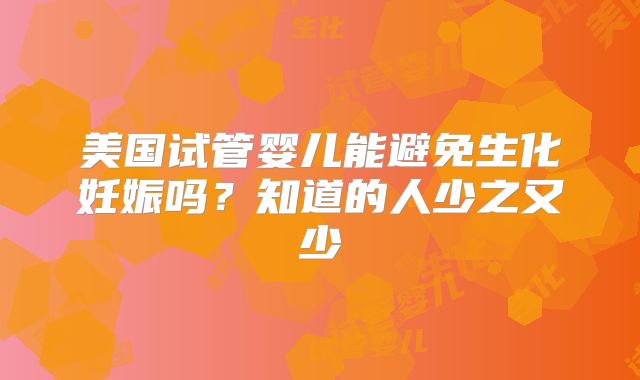 美国试管婴儿能避免生化妊娠吗？知道的人少之又少