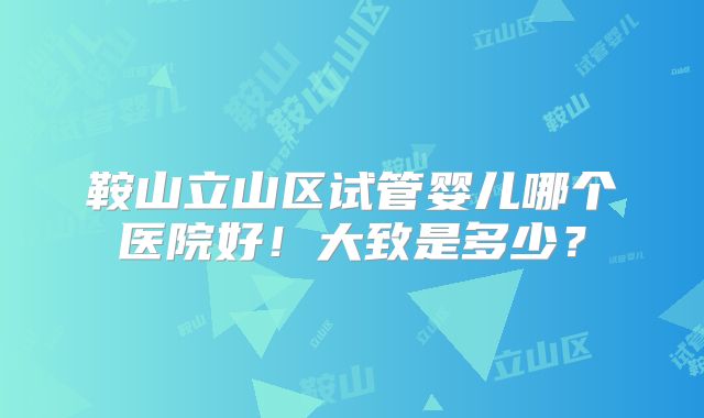鞍山立山区试管婴儿哪个医院好!大致是多少?