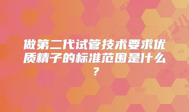 做第二代试管技术要求优质精子的标准范围是什么？