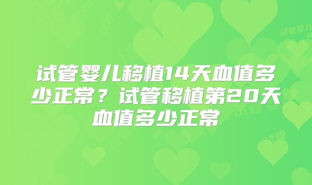 试管婴儿移植14天血值多少正常？试管移植第20天血值多少正常