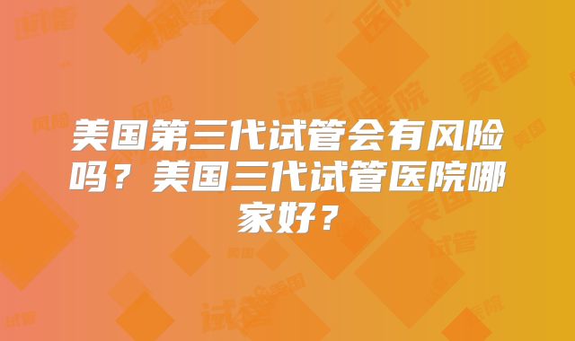 美国第三代试管会有风险吗?美国三代试管医院哪家好?
