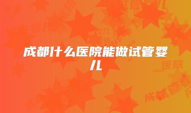 成都什么医院能做试管婴儿