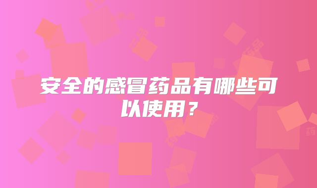 安全的感冒药品有哪些可以使用？