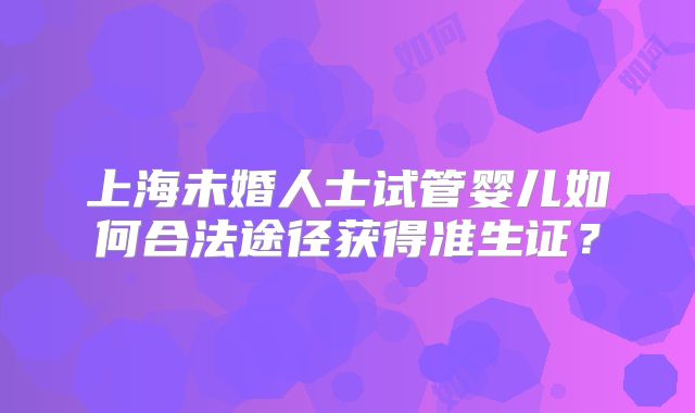 上海未婚人士试管婴儿如何合法途径获得准生证?