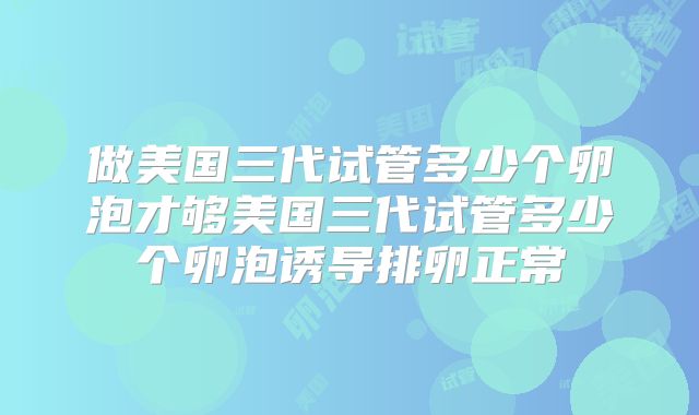 做美国三代试管多少个卵泡才够美国三代试管多少个卵泡诱导排卵正常
