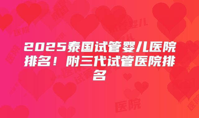 2025泰国试管婴儿医院排名！附三代试管医院排名