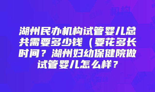 湖州民办机构试管婴儿总共需要多少钱(要花多长时间?湖州妇幼保健院做试管婴儿怎么样?