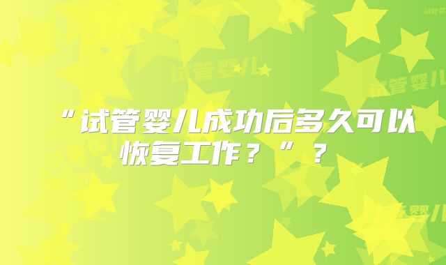 “试管婴儿成功后多久可以恢复工作？”？