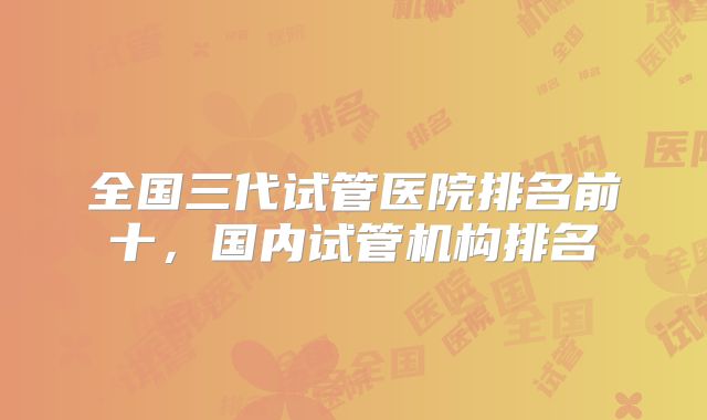 全国三代试管医院排名前十，国内试管机构排名