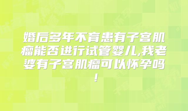 婚后多年不育患有子宫肌瘤能否进行试管婴儿,我老婆有子宫肌瘤可以怀孕吗！