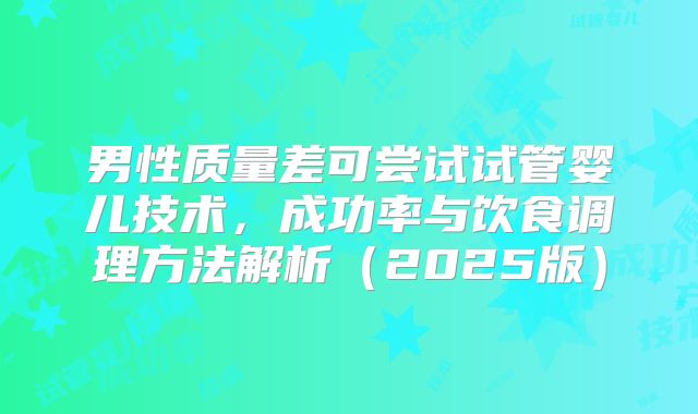 男性质量差可尝试试管婴儿技术，成功率与饮食调理方法解析（2025版）