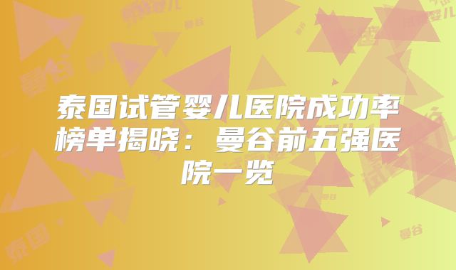 泰国试管婴儿医院成功率榜单揭晓：曼谷前五强医院一览