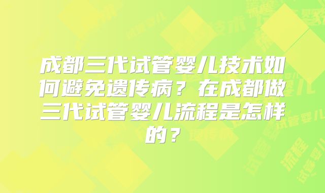 成都三代试管婴儿技术如何避免遗传病？在成都做三代试管婴儿流程是怎样的？